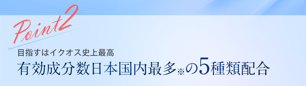 POINT.2 目指すはイクオス史上最高 有効成分数日本国内最多の5種類配合